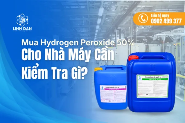 Mua Hydrogen Peroxide 50% Cho Nhà Máy Cần Kiểm Tra Gì?